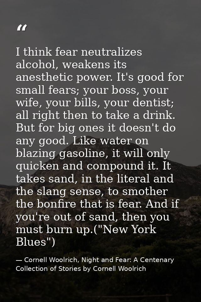 I think fear neutralizes alcohol, weakens its anesthetic power. It's good for small fears; your boss, your wife, your bi — Cornell Woolrich, Night and Fear: A Centenary Collection of Stories by Cornell Woolrich