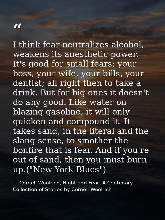 I think fear neutralizes alcohol, weakens its anesthetic power. It's good for small fears; your boss, your wife, your bi — Cornell Woolrich, Night and Fear: A Centenary Collection of Stories by Cornell Woolrich
