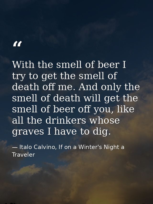With the smell of beer I try to get the smell of death off me. And only the smell of death will get the smell of beer of — Italo Calvino, If on a Winter's Night a Traveler