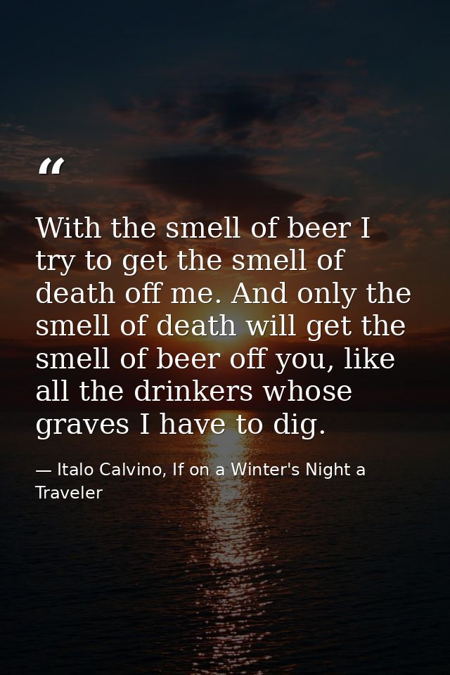 With the smell of beer I try to get the smell of death off me. And only the smell of death will get the smell of beer of — Italo Calvino, If on a Winter's Night a Traveler