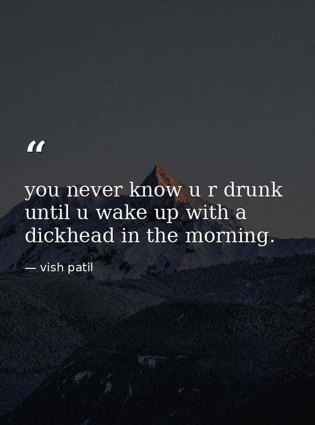 you never know u r drunk until u wake up with a dickhead in the morning. — vish patil