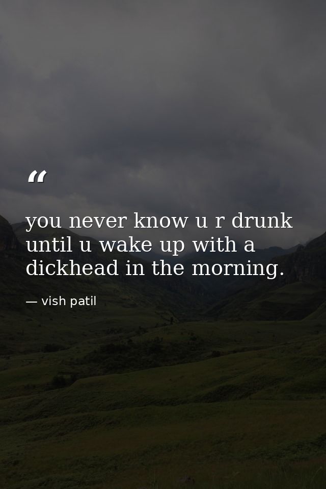 you never know u r drunk until u wake up with a dickhead in the morning. — vish patil