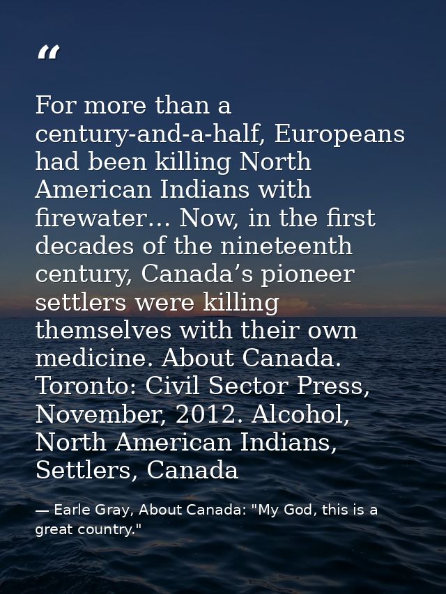 For more than a century-and-a-half, Europeans had been killing North American Indians with firewater… Now, in the first  — Earle Gray, About Canada: "My God, this is a great country."