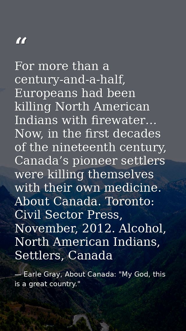 For more than a century-and-a-half, Europeans had been killing North American Indians with firewater… Now, in the first  — Earle Gray, About Canada: "My God, this is a great country."