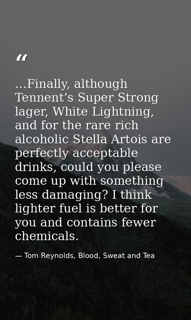 …Finally, although Tennent’s Super Strong lager, White Lightning, and for the rare rich alcoholic Stella Artois are perf — Tom Reynolds, Blood, Sweat and Tea