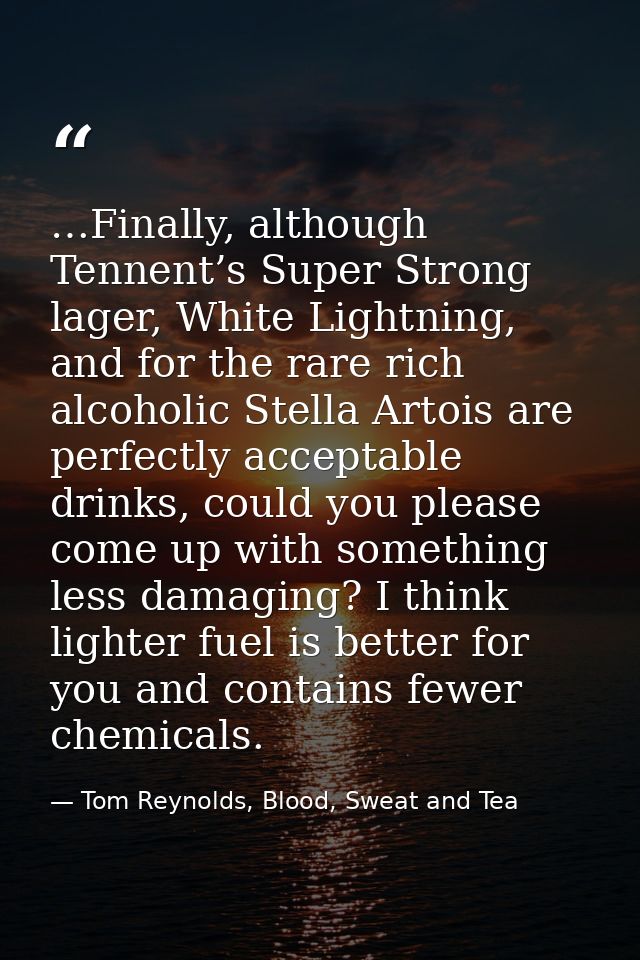 …Finally, although Tennent’s Super Strong lager, White Lightning, and for the rare rich alcoholic Stella Artois are perf — Tom Reynolds, Blood, Sweat and Tea