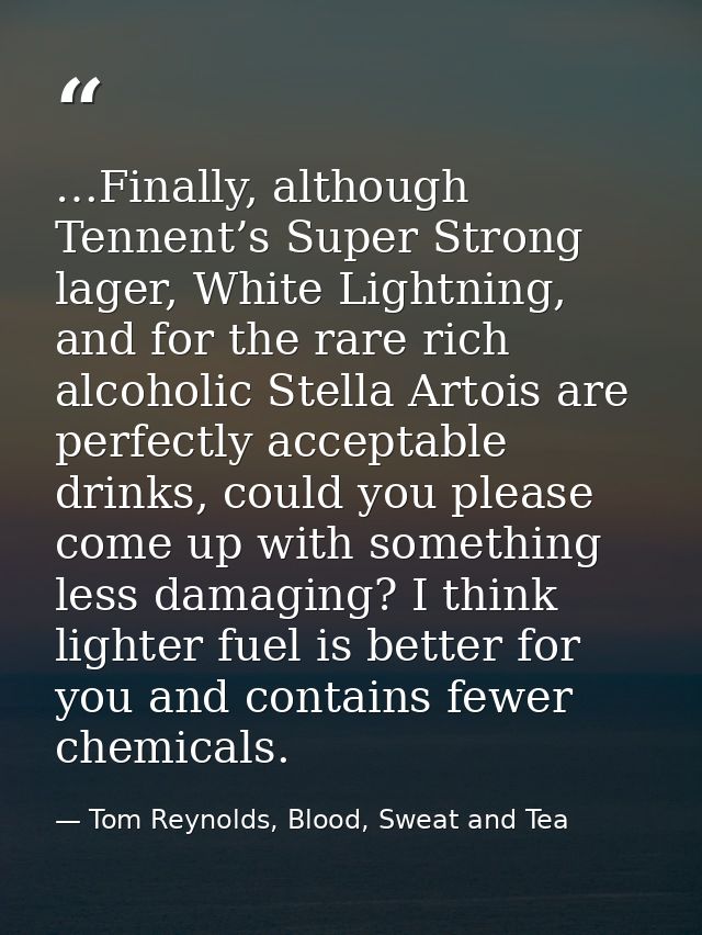 …Finally, although Tennent’s Super Strong lager, White Lightning, and for the rare rich alcoholic Stella Artois are perf — Tom Reynolds, Blood, Sweat and Tea