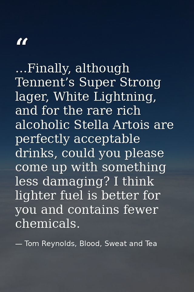 …Finally, although Tennent’s Super Strong lager, White Lightning, and for the rare rich alcoholic Stella Artois are perf — Tom Reynolds, Blood, Sweat and Tea