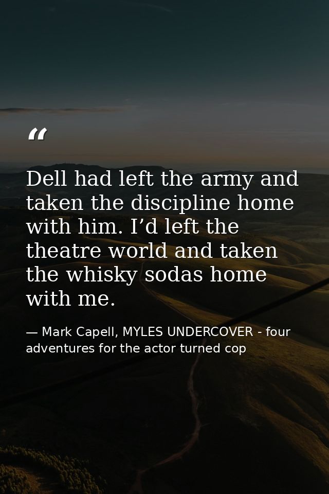 Dell had left the army and taken the discipline home with him. I’d left the theatre world and taken the whisky sodas hom — Mark Capell, MYLES UNDERCOVER - four adventures for the actor turned cop