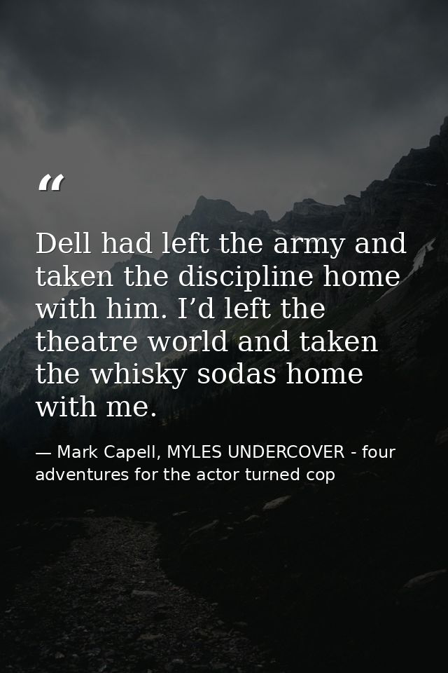 Dell had left the army and taken the discipline home with him. I’d left the theatre world and taken the whisky sodas hom — Mark Capell, MYLES UNDERCOVER - four adventures for the actor turned cop