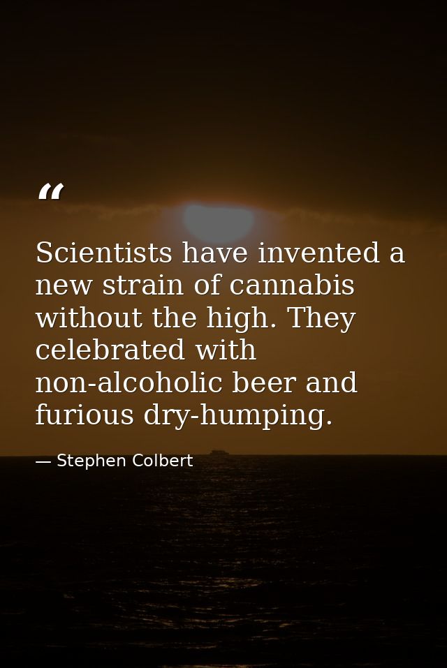 Scientists have invented a new strain of cannabis without the high. They celebrated with non-alcoholic beer and furious  — Stephen Colbert