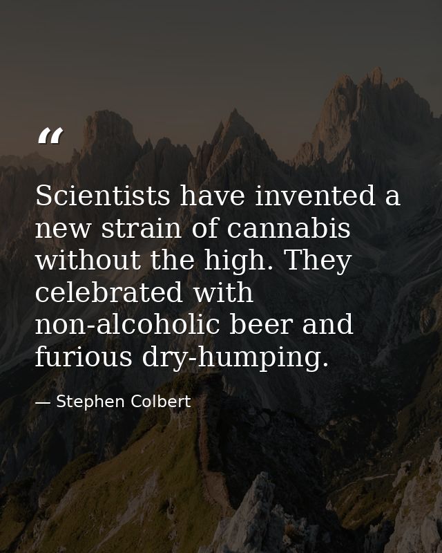 Scientists have invented a new strain of cannabis without the high. They celebrated with non-alcoholic beer and furious  — Stephen Colbert