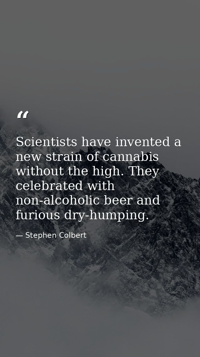 Scientists have invented a new strain of cannabis without the high. They celebrated with non-alcoholic beer and furious  — Stephen Colbert