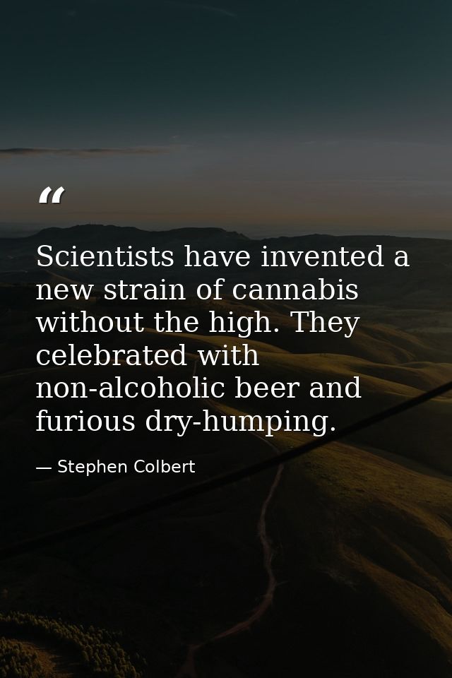 Scientists have invented a new strain of cannabis without the high. They celebrated with non-alcoholic beer and furious  — Stephen Colbert
