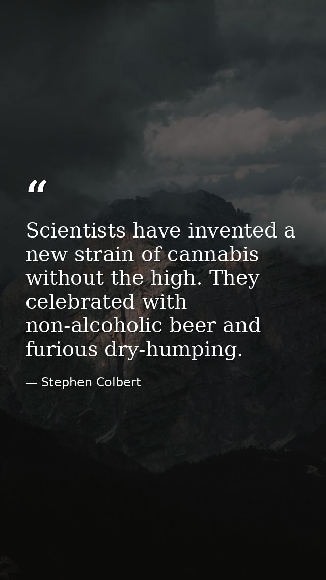 Scientists have invented a new strain of cannabis without the high. They celebrated with non-alcoholic beer and furious  — Stephen Colbert