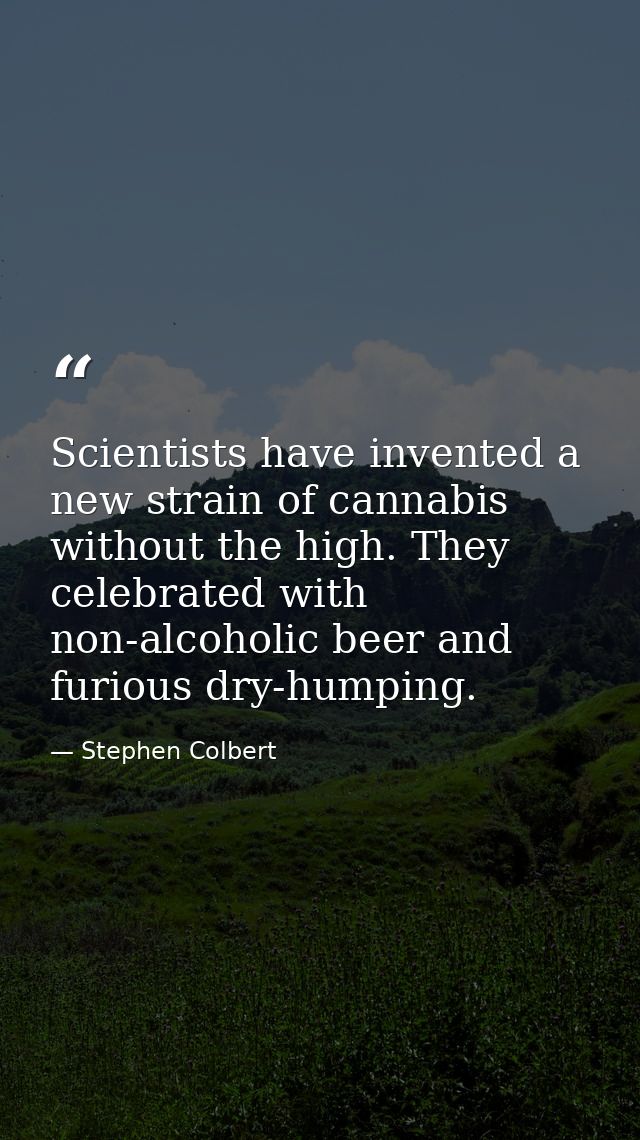 Scientists have invented a new strain of cannabis without the high. They celebrated with non-alcoholic beer and furious  — Stephen Colbert