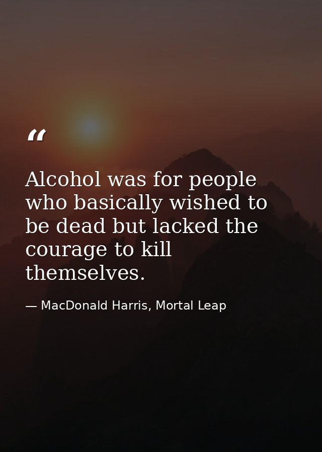 Alcohol was for people who basically wished to be dead but lacked the courage to kill themselves. — MacDonald Harris, Mortal Leap