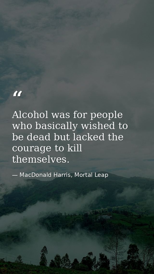 Alcohol was for people who basically wished to be dead but lacked the courage to kill themselves. — MacDonald Harris, Mortal Leap