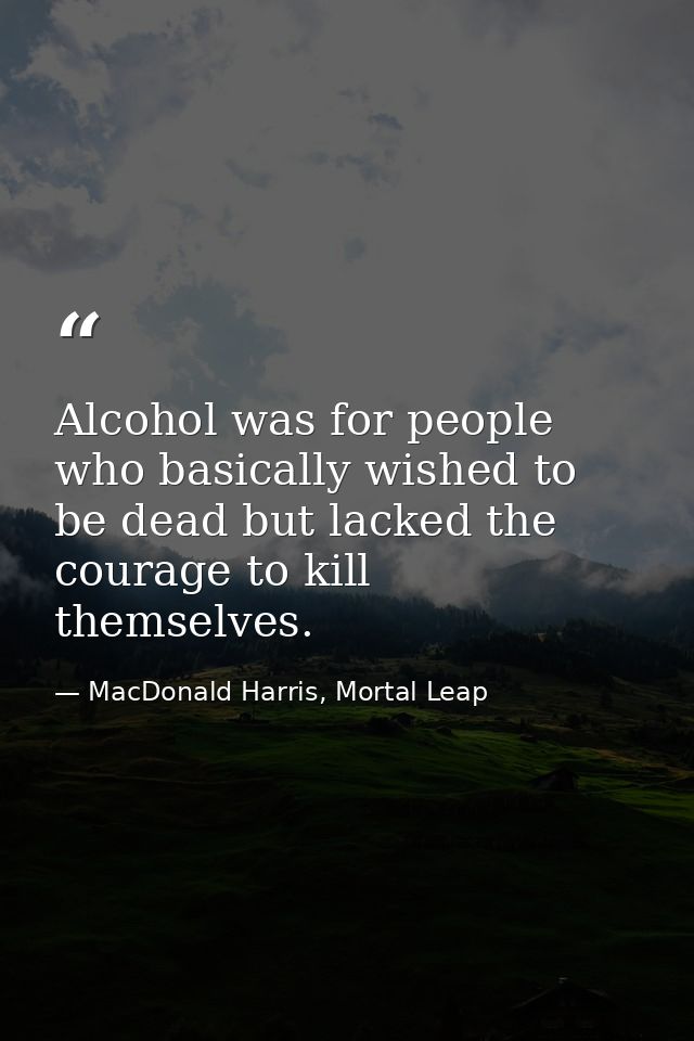Alcohol was for people who basically wished to be dead but lacked the courage to kill themselves. — MacDonald Harris, Mortal Leap