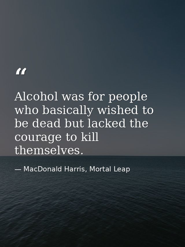 Alcohol was for people who basically wished to be dead but lacked the courage to kill themselves. — MacDonald Harris, Mortal Leap