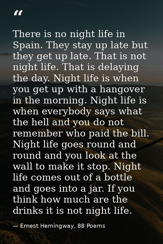 There is no night life in Spain. They stay up late but they get up late. That is not night life. That is delaying the da — Ernest Hemingway, 88 Poems