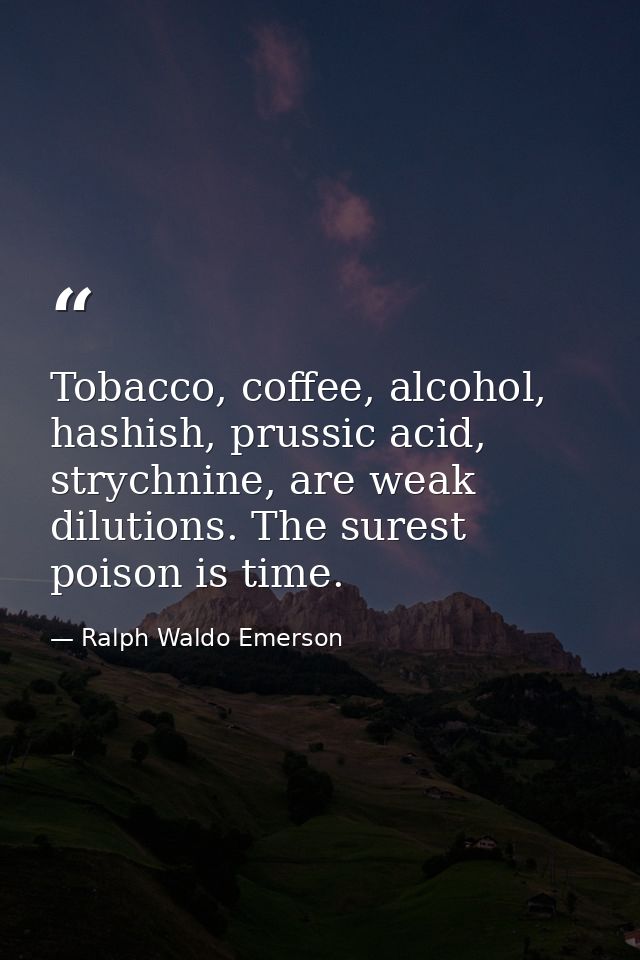 Tobacco, coffee, alcohol, hashish, prussic acid, strychnine, are weak dilutions. The surest poison is time. — Ralph Waldo Emerson