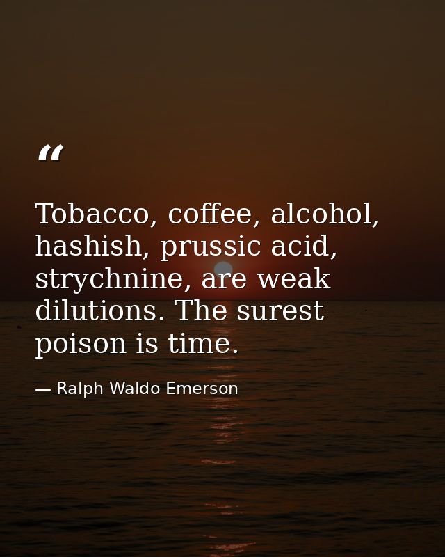 Tobacco, coffee, alcohol, hashish, prussic acid, strychnine, are weak dilutions. The surest poison is time. — Ralph Waldo Emerson