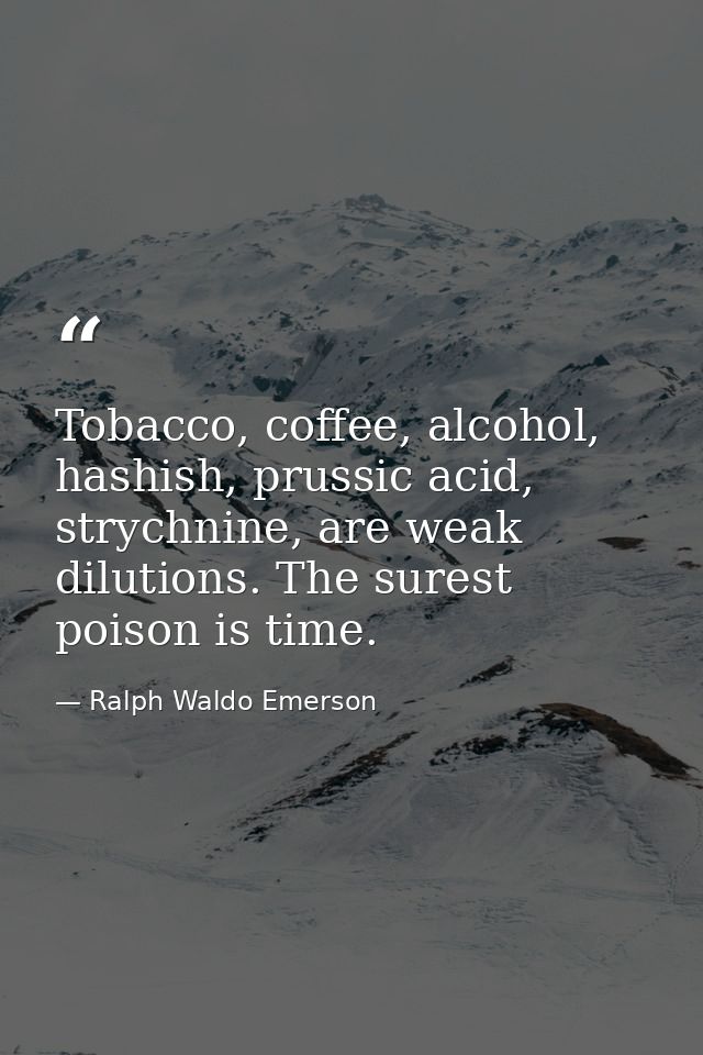 Tobacco, coffee, alcohol, hashish, prussic acid, strychnine, are weak dilutions. The surest poison is time. — Ralph Waldo Emerson