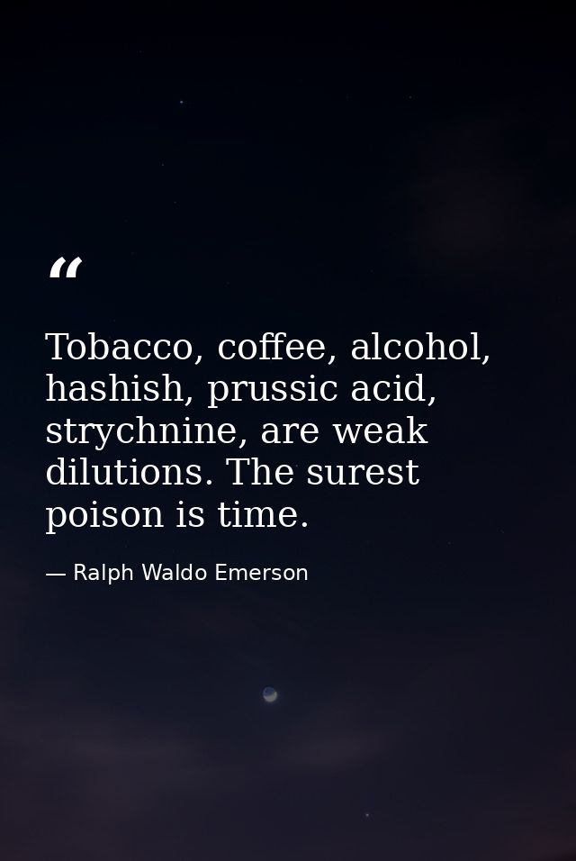 Tobacco, coffee, alcohol, hashish, prussic acid, strychnine, are weak dilutions. The surest poison is time. — Ralph Waldo Emerson