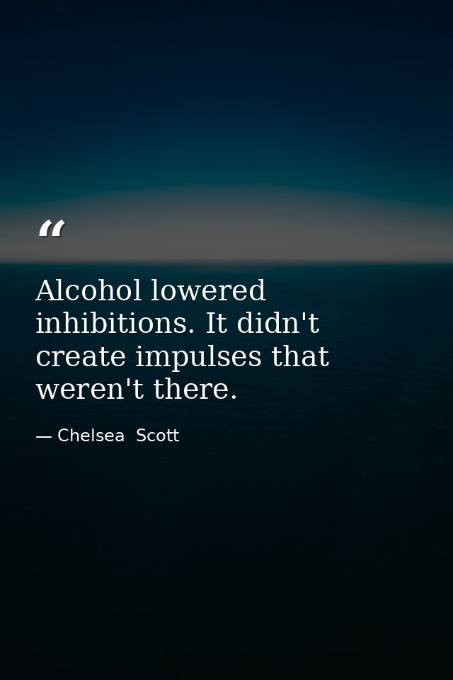 Alcohol lowered inhibitions. It didn't create impulses that weren't there. — Chelsea  Scott