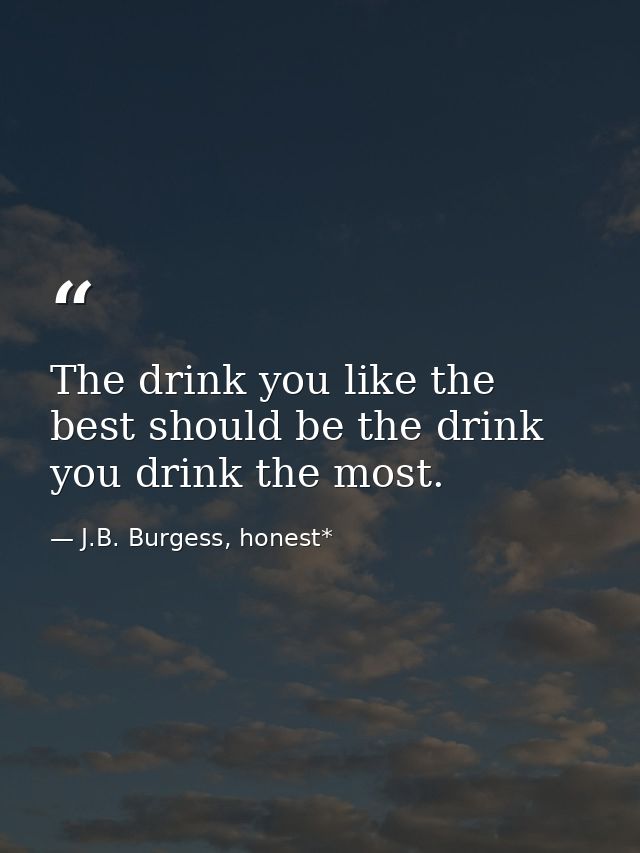 The drink you like the best should be the drink you drink the most. — J.B. Burgess, honest*