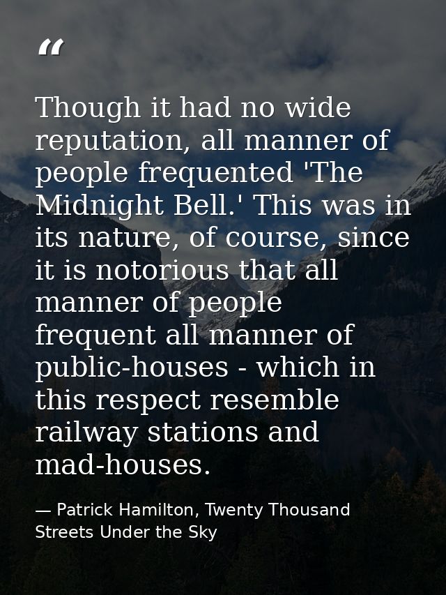 Though it had no wide reputation, all manner of people frequented 'The Midnight Bell.' This was in its nature, of course — Patrick Hamilton, Twenty Thousand Streets Under the Sky