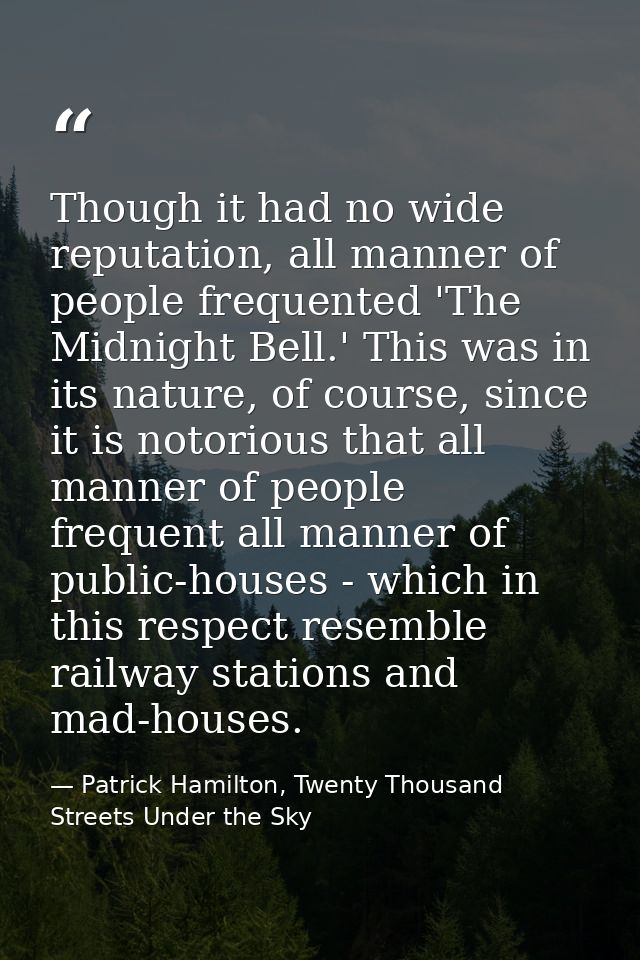 Though it had no wide reputation, all manner of people frequented 'The Midnight Bell.' This was in its nature, of course — Patrick Hamilton, Twenty Thousand Streets Under the Sky