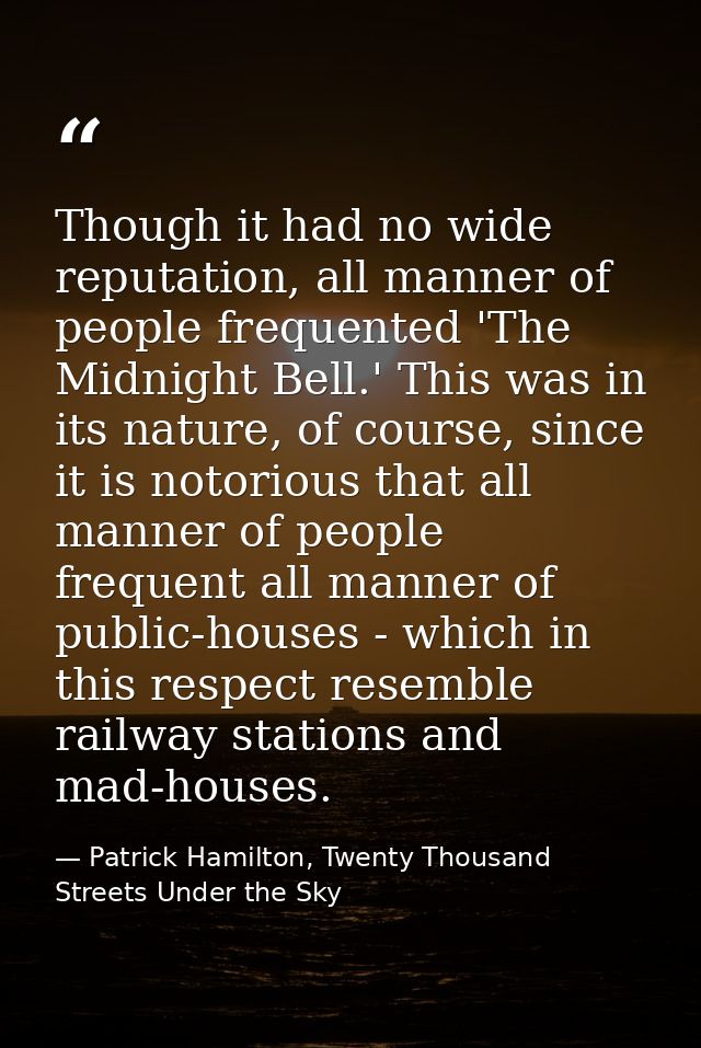 Though it had no wide reputation, all manner of people frequented 'The Midnight Bell.' This was in its nature, of course — Patrick Hamilton, Twenty Thousand Streets Under the Sky