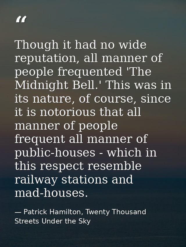 Though it had no wide reputation, all manner of people frequented 'The Midnight Bell.' This was in its nature, of course — Patrick Hamilton, Twenty Thousand Streets Under the Sky