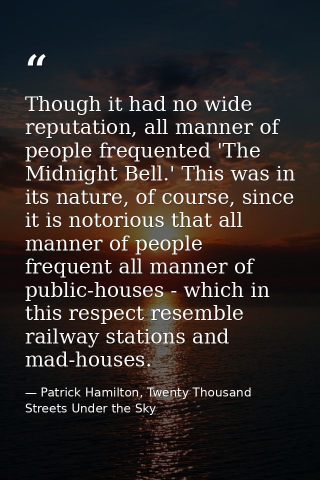 Though it had no wide reputation, all manner of people frequented 'The Midnight Bell.' This was in its nature, of course — Patrick Hamilton, Twenty Thousand Streets Under the Sky
