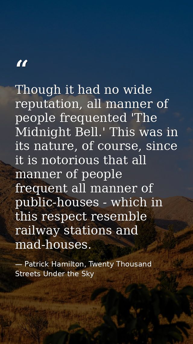 Though it had no wide reputation, all manner of people frequented 'The Midnight Bell.' This was in its nature, of course — Patrick Hamilton, Twenty Thousand Streets Under the Sky