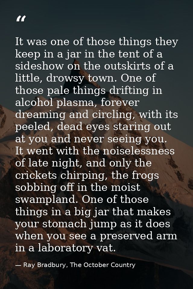 It was one of those things they keep in a jar in the tent of a sideshow on the outskirts of a little, drowsy town. One o — Ray Bradbury, The October Country