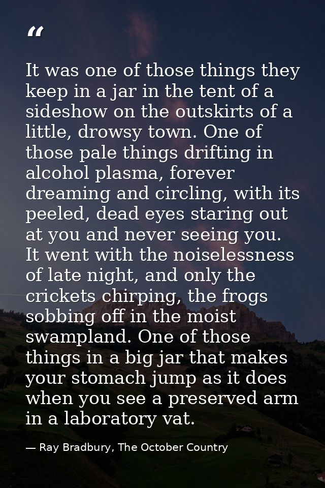 It was one of those things they keep in a jar in the tent of a sideshow on the outskirts of a little, drowsy town. One o — Ray Bradbury, The October Country