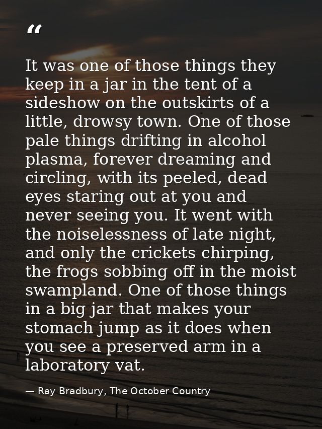 It was one of those things they keep in a jar in the tent of a sideshow on the outskirts of a little, drowsy town. One o — Ray Bradbury, The October Country