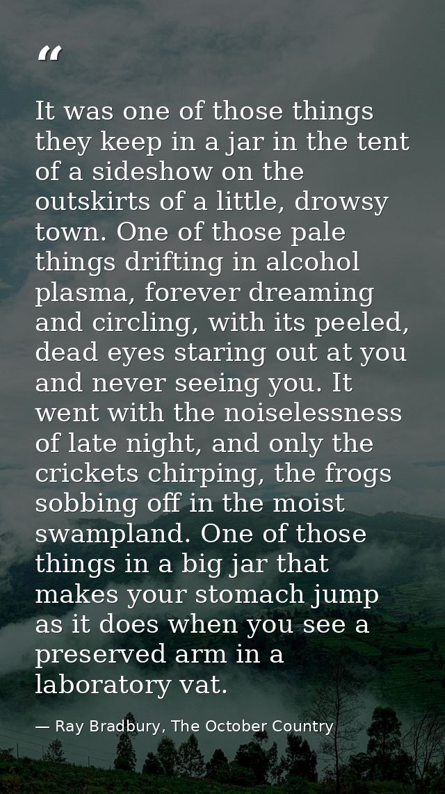It was one of those things they keep in a jar in the tent of a sideshow on the outskirts of a little, drowsy town. One o — Ray Bradbury, The October Country