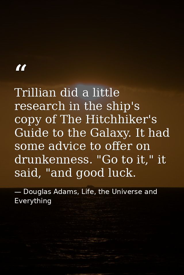 Trillian did a little research in the ship's copy of The Hitchhiker's Guide to the Galaxy. It had some advice to offer o — Douglas Adams, Life, the Universe and Everything