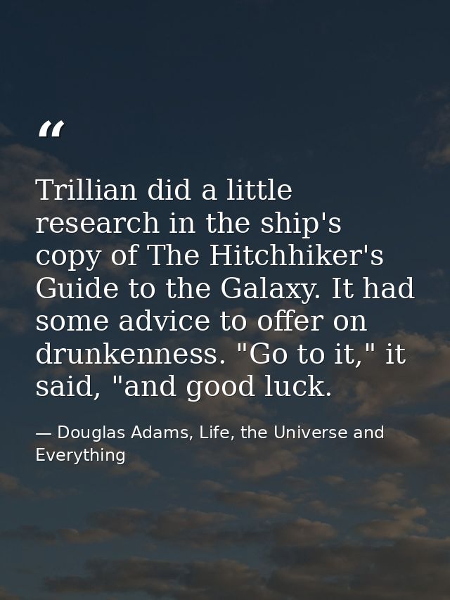Trillian did a little research in the ship's copy of The Hitchhiker's Guide to the Galaxy. It had some advice to offer o — Douglas Adams, Life, the Universe and Everything