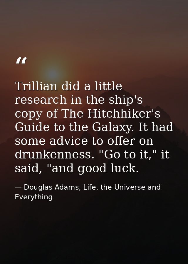 Trillian did a little research in the ship's copy of The Hitchhiker's Guide to the Galaxy. It had some advice to offer o — Douglas Adams, Life, the Universe and Everything