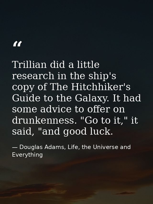 Trillian did a little research in the ship's copy of The Hitchhiker's Guide to the Galaxy. It had some advice to offer o — Douglas Adams, Life, the Universe and Everything