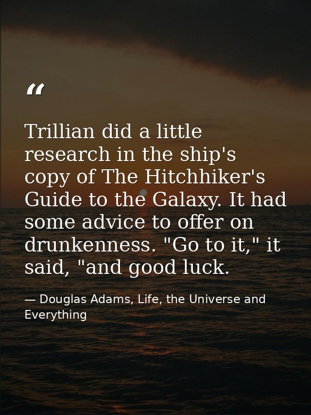 Trillian did a little research in the ship's copy of The Hitchhiker's Guide to the Galaxy. It had some advice to offer o — Douglas Adams, Life, the Universe and Everything
