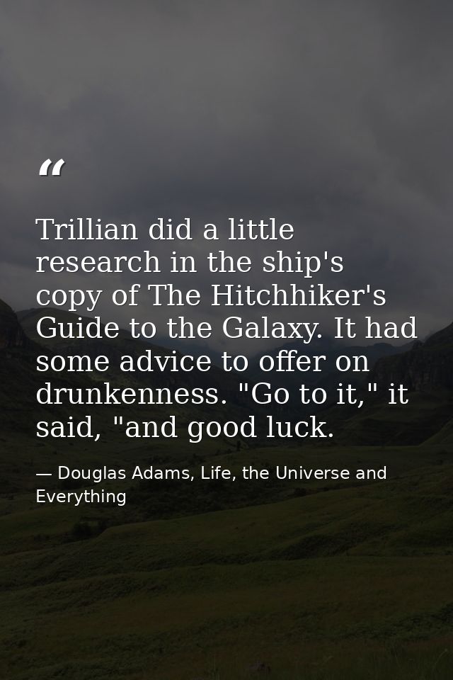 Trillian did a little research in the ship's copy of The Hitchhiker's Guide to the Galaxy. It had some advice to offer o — Douglas Adams, Life, the Universe and Everything