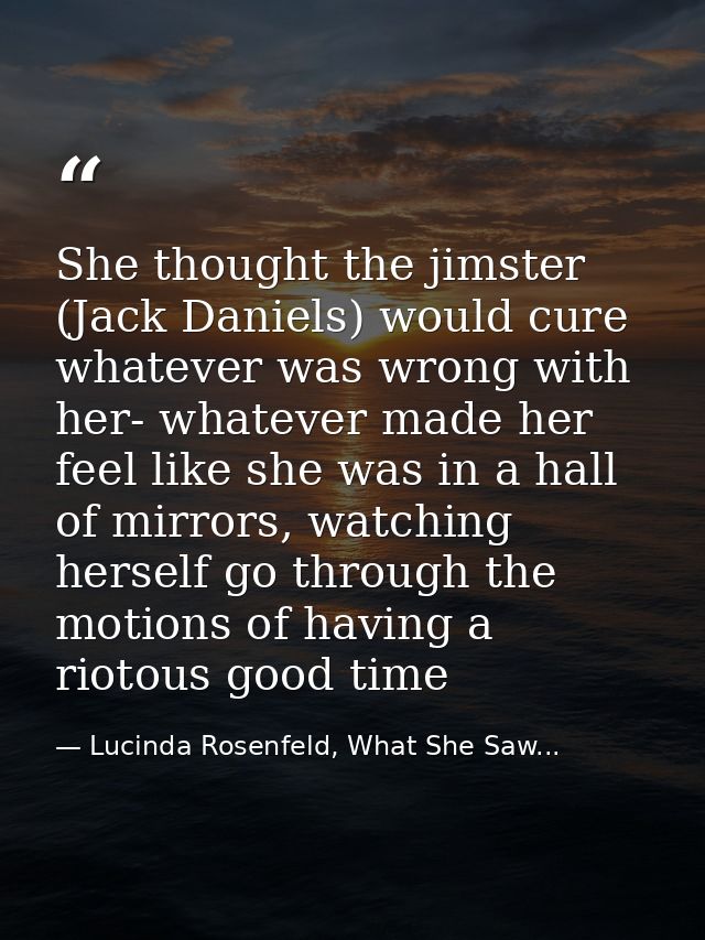 She thought the jimster (Jack Daniels) would cure whatever was wrong with her- whatever made her feel like she was in a  — Lucinda Rosenfeld, What She Saw...