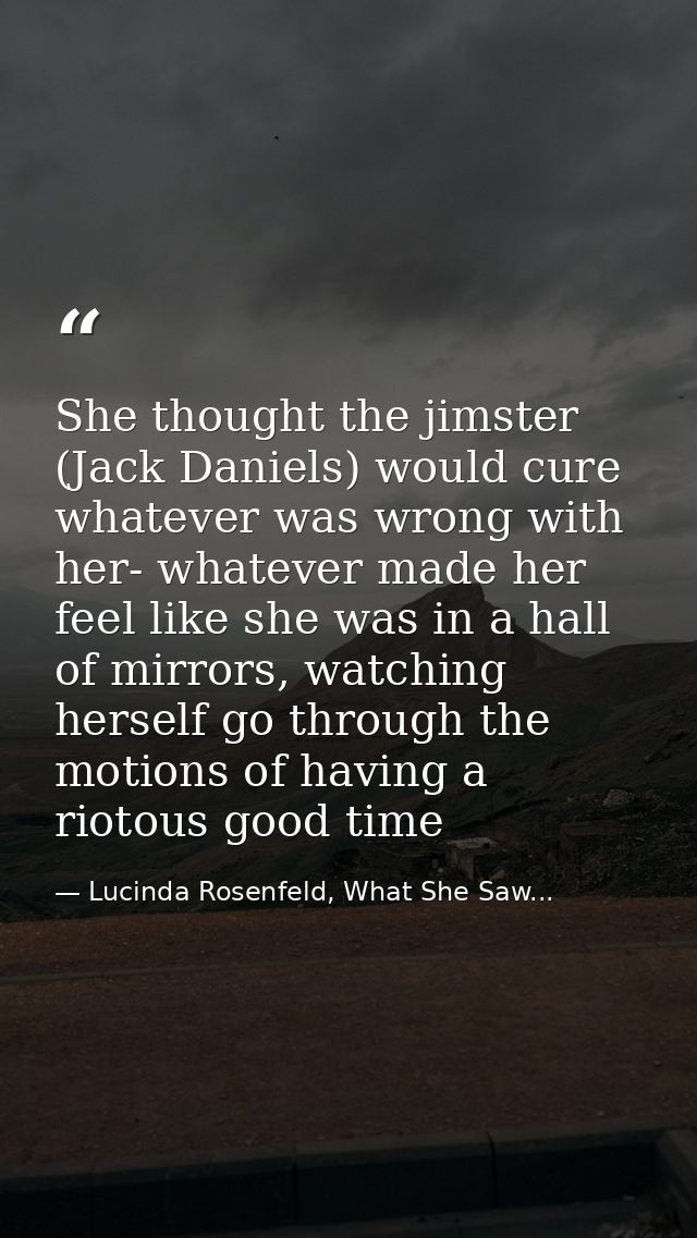 She thought the jimster (Jack Daniels) would cure whatever was wrong with her- whatever made her feel like she was in a  — Lucinda Rosenfeld, What She Saw...