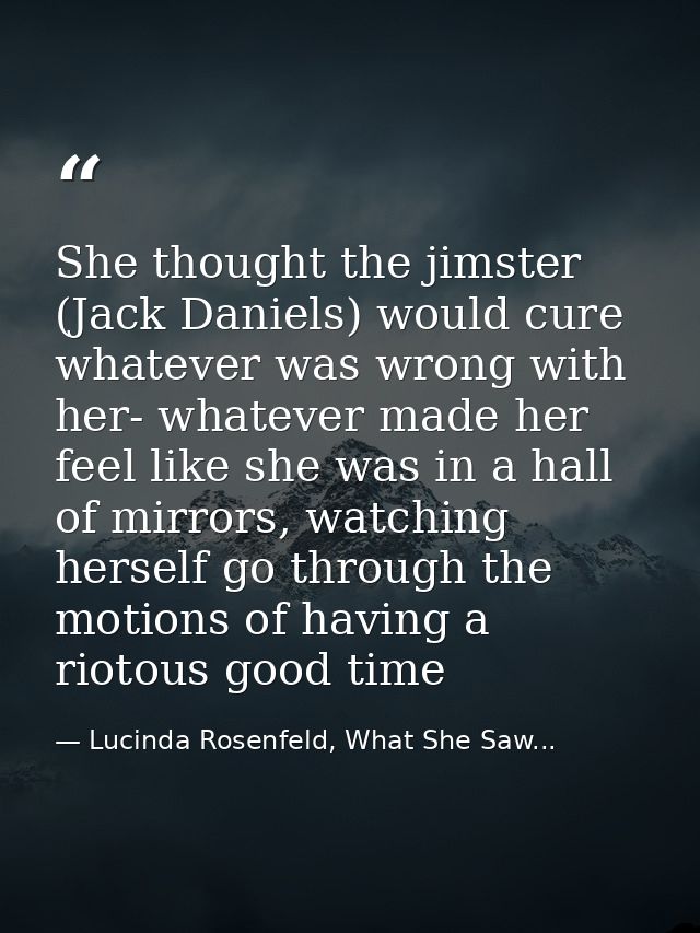 She thought the jimster (Jack Daniels) would cure whatever was wrong with her- whatever made her feel like she was in a  — Lucinda Rosenfeld, What She Saw...